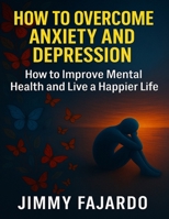 How to overcome anxiety and depression: How to Improve Mental Health and Live a Happier Life B0CHD9WRW7 Book Cover