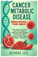 Cancer Metabolic Disease: Breaking the Grip: How Natural Foods and Your Body's Defenses Can Defeat Chronic Diseases and Unlock the Secret to Reversing Stage 4 Cancer (General health and wellness) B0FCSJY6FR Book Cover
