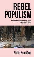 Rebel Populism: Revolution and Loss Among Syrian Labourers in Beirut 1526198088 Book Cover