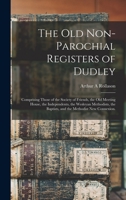 The Old Non-parochial Registers of Dudley: Comprising Those of the Society of Friends, the Old Meeting House, the Independents, the Wesleyan Methodists, the Baptists, and the Methodist New Connexion. 1015042163 Book Cover
