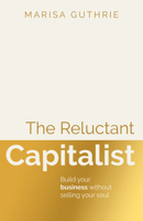 The Reluctant Capitalist: Build Your Business Without Selling Your Soul 1805760149 Book Cover