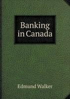 Banking in Canada: Address of Sir Edmund Walker, C. V. O., LL. D, D. C. L., President of the Canadian Bank of Commerce, Before the Institute of Bankers, London, Eng., 12 June, 1911 1341453960 Book Cover