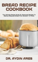 BREAD RECIPE COOKBOOK: The Ultimate Recipe Guide On Advanced Recipes To Making Adequate Bread From Scratch To Finish B09TF1KRSN Book Cover