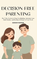 Decision-Free Parenting: A 7-Day System To Stop Overthinking, Automate Your Daily Routine, And Reclaim 10 Hours Of Your Week B0GN1JKBK3 Book Cover