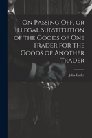 On Passing off, or Illegal Substitution of the Goods of one Trader for the Goods of Another Trader 1021435082 Book Cover