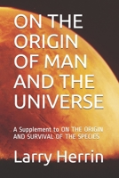 ON THE ORIGIN OF MAN AND THE UNIVERSE: A Supplement to ON THE ORIGIN AND SURVIVAL OF THE SPECIES 1700291122 Book Cover