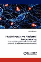 Toward Pervasive Platforms Programming: A Bio-Inspired, Agent-Based Framework and its Application to Pervasive Platforms Programming 3838398696 Book Cover