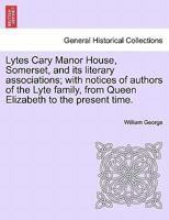 Lytes Cary Manor House, Somerset, and its literary associations; with notices of authors of the Lyte family, from Queen Elizabeth to the present time. 1241345600 Book Cover