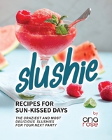 Slushie Recipes for Sun-Kissed Days: The Craziest and Most Delicious Slushies for Your Next Party B0CH2CQR1P Book Cover