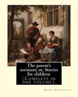 The Parent's Assistant; or, Stories for Children. by: Maria Edgeworth (Complete in One Volume). : The Parent's Assistant Is the First Collection of Children's Stories by Maria Edgeworth, Published by 1976046769 Book Cover