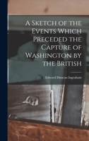 A Sketch of the Events Which Preceded the Capture of Washington by the British 1241536619 Book Cover