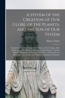 A System of the Creation of Our Globe, of the Planets, and the Sun of Our System [microform]: Founded on the First Chapter of Genesis, on the Geology ... and the Known Operations of the Laws Of... 1014310555 Book Cover