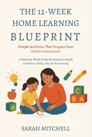 The 12-Week Home Learning Blueprint: Simple Activities That Prepare Your Child for School Success: A Week-by-Week Guide for Parents to Build Confidence, Skills, and Love for Learning B0G6KP2GDS Book Cover