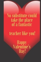 No substitute could take the place of a fantastic   teacher like you!   Happy  Valentine’s  Day!: 110 Pages, Size 6x9  Write in your Idea and Thoughts ... and high scool teacher in valentin's day 1661350534 Book Cover