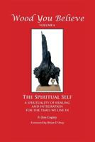 Wood You Believe Volume 6: The Spiritual Self - A Spirituality of Healing and Integration for the Times We Live in 1642542555 Book Cover