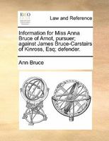 Information for Miss Anna Bruce of Arnot, pursuer; against James Bruce-Carstairs of Kinross, Esq; defender. 1170822924 Book Cover