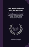 The Hawaiian Guide Book, for Travelers: Containing a Brief Description of the Hawaiian Islands, Their Harbors, Agricultural Resources, Plantations, ... Volcanoes, Climate, Population, and Commerce 1015220967 Book Cover