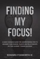 Finding My Focus: A Guide to Better Understanding How to Use Your Passion, Talents and Relationships to Strategically Define a Career Path and to Align Your Activities for Success! 1546387226 Book Cover