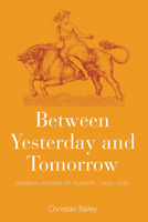 Between Yesterday and Tomorrow: German Visions of Europe, 1926-1950 1785331973 Book Cover