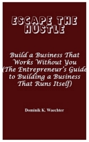 ESCAPE THE HUSTLE: Build a Business That Works Without You (The Entrepreneur’s Guide to Building a Business That Runs Itself) B0FF38RVWC Book Cover