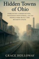 Hidden Towns of Ohio: Forgotten Communities, Vanished Industries, and the People Who Built the Buckeye State B0G4M41WX6 Book Cover