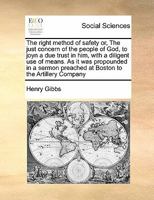 The right method of safety or, The just concern of the people of God, to joyn a due trust in him, with a diligent use of means. As it was propounded ... preached at Boston to the Artillery Company 1171467354 Book Cover