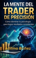 La Mente Del Trader De Precisión: Cómo dominar tu psicología para lograr resultados consistentes. (Spanish Edition) B0GTDYMZG9 Book Cover