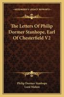 The Letters Of Philip Dormer Stanhope, Earl Of Chesterfield V2 1163122998 Book Cover