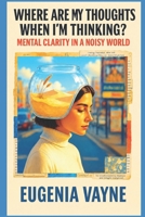 Where Are My Thoughts When I’m Thinking?: Mental Clarity in a Noisy World B0FBL3KD45 Book Cover