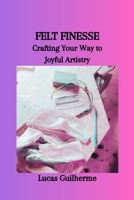 FELT FINESSE: Crafting Your Way to Joyful Artistry B0CSFVYHX1 Book Cover