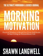 Morning Motivation : The Ultimate Workbook & Guided Journal. Practical Wisdom to Break Free from Self-Doubt & Start Living an Extraordinary Life 0998248797 Book Cover