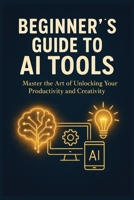 AI Tools for Beginners:: A Step-by-Step Guide to Harnessing Artificial Intelligence B0F9KQW3HQ Book Cover