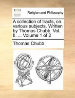 A collection of tracts, on various subjects. Written by Thomas Chubb. Vol. II. ... Volume 1 of 2 1170835244 Book Cover