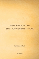 I Mean You No Harm; I Seek Your Greatest Good: Reflections on Trust 1491761490 Book Cover