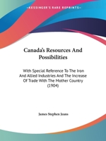 Canada's Resources and Possibilities, with Special Reference to the Iron and Allied Industries, and the Increase of Trade with the Mother Country 1165344084 Book Cover