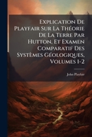 Explication De Playfair Sur La Théorie De La Terre Par Hutton, Et Examen Comparatif Des Systèmes Géologiques, Volumes 1-2 1143808770 Book Cover
