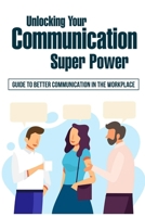 Unlocking Your Communication Super Power: Guide To Better Communication In The Workplace: How To Digitally Transform Your Communication Strategies B09C3398FB Book Cover