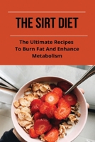The Sirt Diet: The Ultimate Recipes To Burn Fat And Enhance Metabolism: What To Eat On The Sirt Diet B093XMVLZ3 Book Cover