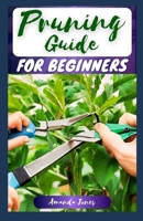 PRUNING GUIDE FOR BEGINNERS: The Comprehensive Step-By-Step on How to Prune, The Importance and Pruning Types of Plants B0CR6SN926 Book Cover