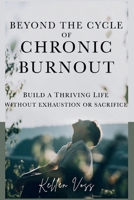 Beyond the Cycle of Chronic Burnout: Build a Thriving Life Without Exhaustion or Sacrifice B0GNJRTJ34 Book Cover