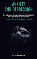 Anxiety and Depression: How to Overcome Depression, Jealousy, Negative Thoughts and Manage Insecurity and Attachment (Eliminate Stress With Positive Thinking) 1989920683 Book Cover