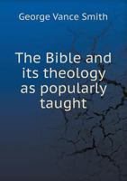 The Bible And Its Theology As Popularly Taught: A Review, Comparison, And Re-statement With More Especial Reference To Certain Bampton Lectures And Recent Works On Atonement And Inspiration... 1357102925 Book Cover