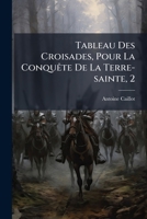 Tableau Des Croisades, Pour La Conquête De La Terre-sainte, 2: Suivi D'une Courte Description Des Principaux Endroits De La Syrie Et De La Palestine Qui Y Sont Mentionnés... 1277558876 Book Cover