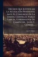 Hechos Que Justifican La Acusación Pendiente Ante El Congreso De La Unión, Contra D. Pablo García, Gobernador De Campeche / [luis Y. Gómez].... 1272279863 Book Cover
