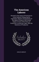 The American Laborer: Devoted to the Cause of Protection to Home Industry, Embracing the Arguments, Reports and Speeches of the Ablest Civilians of ... Labor, with the Statistics of Production 1146502532 Book Cover