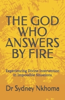 THE GOD WHO ANSWERS BY FIRE: Experiencing Divine Intervention in Impossible Situations B0H6TP2KGH Book Cover