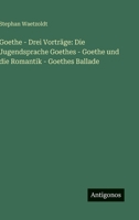 Goethe - Drei Vorträge: Die Jugendsprache Goethes - Goethe und die Romantik - Goethes Ballade (German Edition) 3563177201 Book Cover