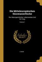 Die Mitteleurop�ischen S�sswasserfische: Ihre Naturgeschichte, Lebensweise Und Ihr Fang; Volume 1 1145437222 Book Cover