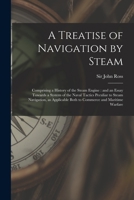 A Treatise On Navigation by Steam: Comprising a History of the Steam Engine, and an Essay Towards a System of the Naval Tactics Peculiar to Steam ... Including a Comparison of Its Advantages As 1015120261 Book Cover