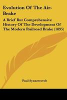 Evolution of the Air-Brake: A Brief But Comprehensive History of the Development of the Modern Railroad Brake, from the Earliest Conception Contained in the Simple Lever, Up To, and Including, the Mos 1436840929 Book Cover